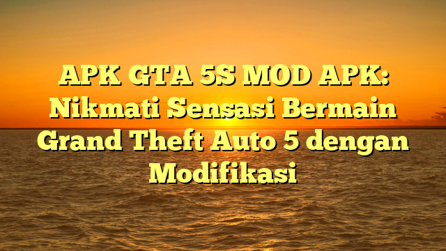 APK GTA 5S MOD APK: Nikmati Sensasi Bermain Grand Theft Auto 5 dengan Modifikasi