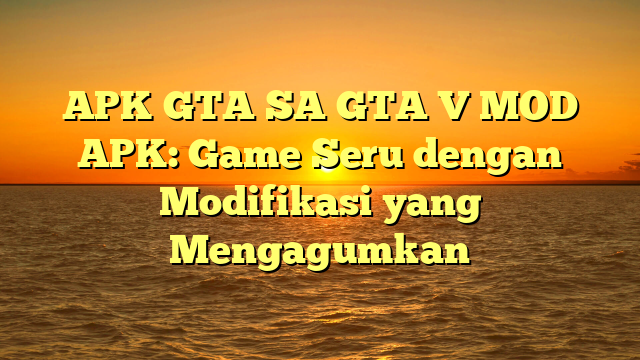 APK GTA SA GTA V MOD APK: Game Seru dengan Modifikasi yang Mengagumkan