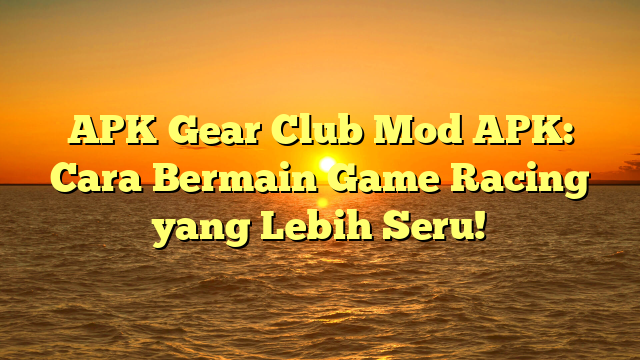 APK Gear Club Mod APK: Cara Bermain Game Racing yang Lebih Seru!