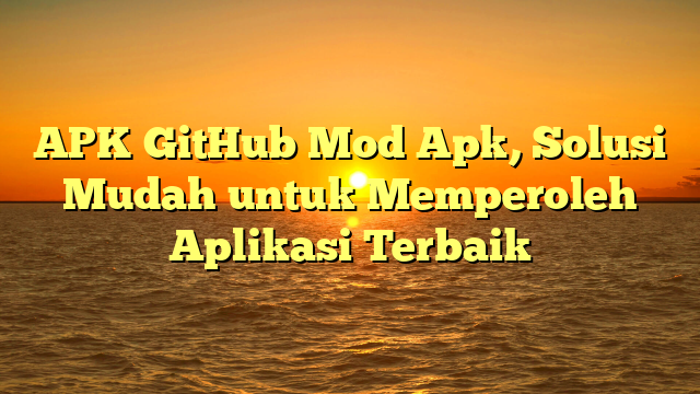 APK GitHub Mod Apk, Solusi Mudah untuk Memperoleh Aplikasi Terbaik