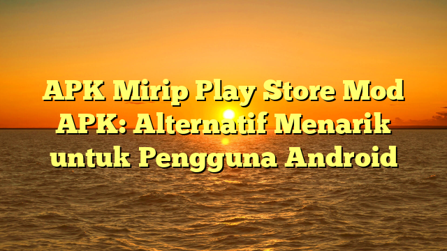 APK Mirip Play Store Mod APK: Alternatif Menarik untuk Pengguna Android