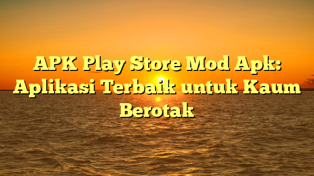 APK Play Store Mod Apk: Aplikasi Terbaik untuk Kaum Berotak