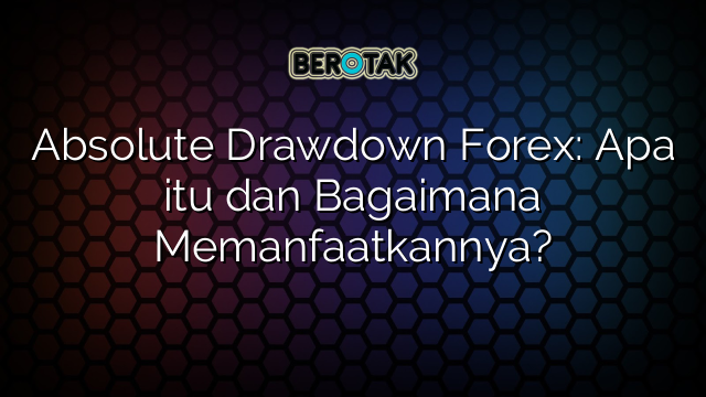 Absolute Drawdown Forex: Apa itu dan Bagaimana Memanfaatkannya?