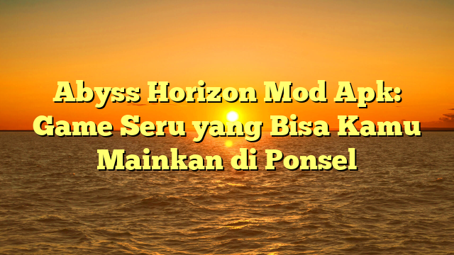 Abyss Horizon Mod Apk: Game Seru yang Bisa Kamu Mainkan di Ponsel