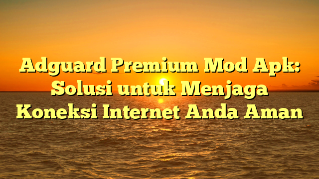 Adguard Premium Mod Apk: Solusi untuk Menjaga Koneksi Internet Anda Aman