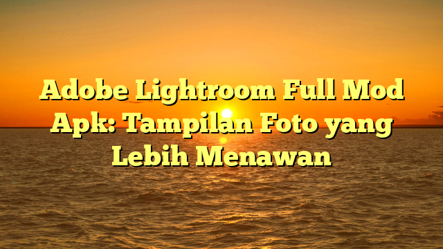 Adobe Lightroom Full Mod Apk: Tampilan Foto yang Lebih Menawan