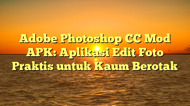 Adobe Photoshop CC Mod APK: Aplikasi Edit Foto Praktis untuk Kaum Berotak