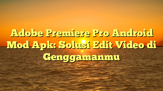 Adobe Premiere Pro Android Mod Apk: Solusi Edit Video di Genggamanmu