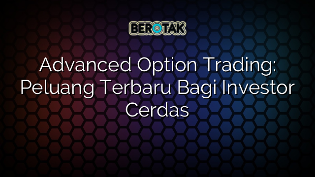 Advanced Option Trading: Peluang Terbaru Bagi Investor Cerdas