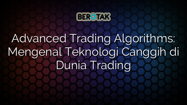 Advanced Trading Algorithms: Mengenal Teknologi Canggih di Dunia Trading