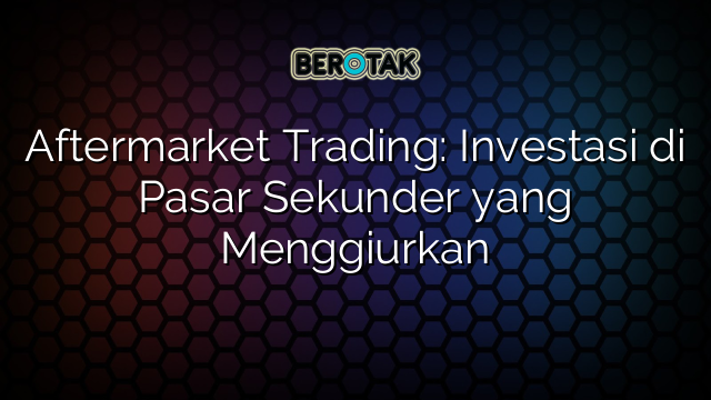 Aftermarket Trading: Investasi di Pasar Sekunder yang Menggiurkan