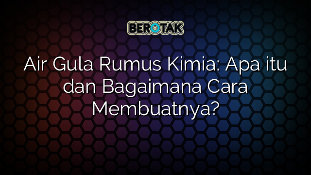 Air Gula Rumus Kimia: Apa itu dan Bagaimana Cara Membuatnya?