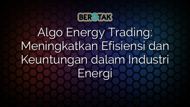 Algo Energy Trading: Meningkatkan Efisiensi dan Keuntungan dalam Industri Energi