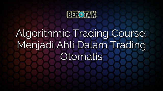 Algorithmic Trading Course: Menjadi Ahli Dalam Trading Otomatis