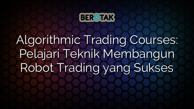 Algorithmic Trading Courses: Pelajari Teknik Membangun Robot Trading yang Sukses