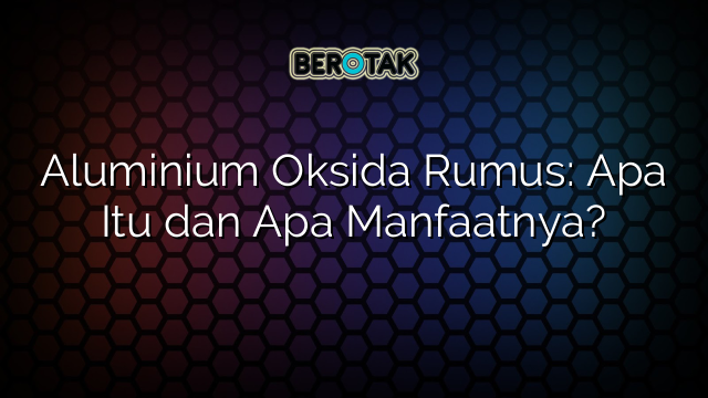 Aluminium Oksida Rumus: Apa Itu dan Apa Manfaatnya?