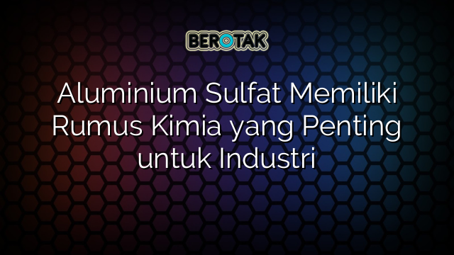 Aluminium Sulfat Memiliki Rumus Kimia yang Penting untuk Industri