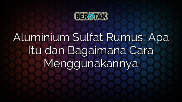 Aluminium Sulfat Rumus: Apa Itu dan Bagaimana Cara Menggunakannya