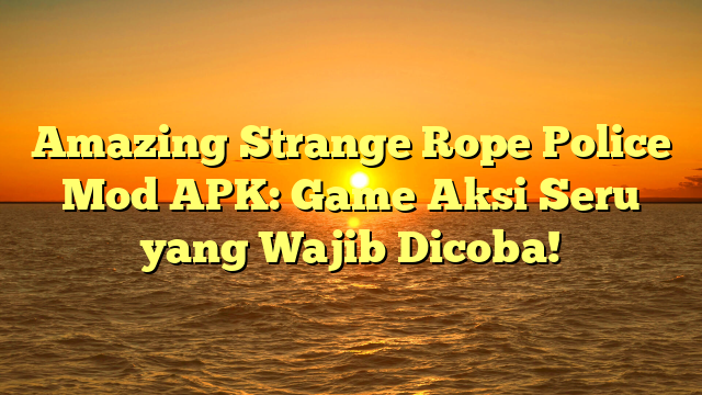 Amazing Strange Rope Police Mod APK: Game Aksi Seru yang Wajib Dicoba!