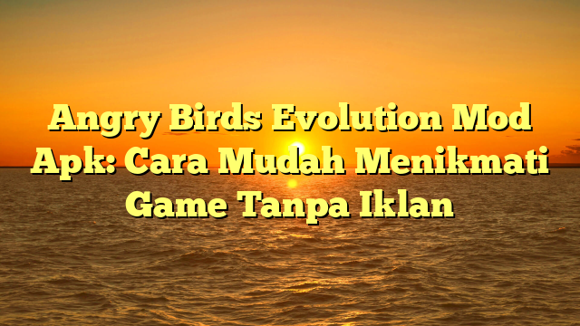 Angry Birds Evolution Mod Apk: Cara Mudah Menikmati Game Tanpa Iklan