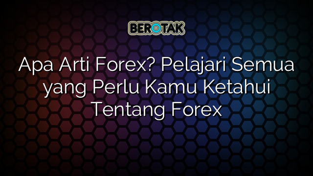 Apa Arti Forex? Pelajari Semua yang Perlu Kamu Ketahui Tentang Forex