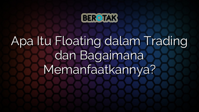 Apa Itu Floating dalam Trading dan Bagaimana Memanfaatkannya?