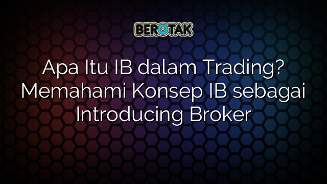 √ Apa Itu IB Dalam Trading? Memahami Konsep IB Sebagai Introducing Broker