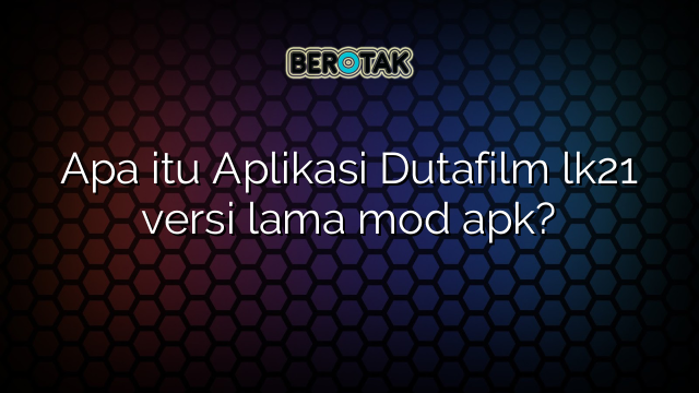 Apa itu Aplikasi Dutafilm lk21 versi lama mod apk?