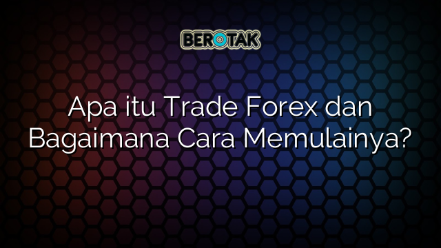 Apa itu Trade Forex dan Bagaimana Cara Memulainya?