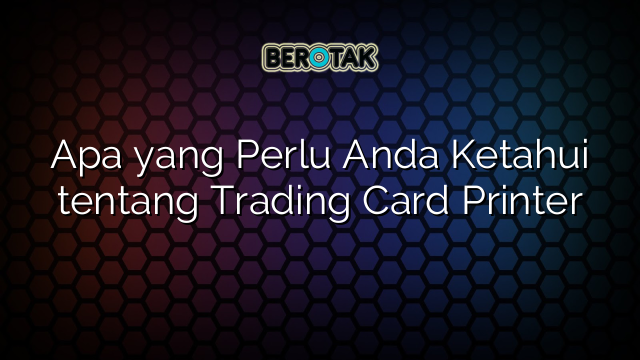 Apa yang Perlu Anda Ketahui tentang Trading Card Printer