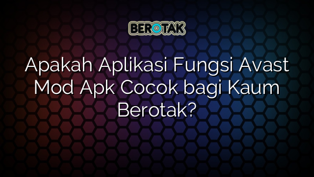 Apakah Aplikasi Fungsi Avast Mod Apk Cocok bagi Kaum Berotak?