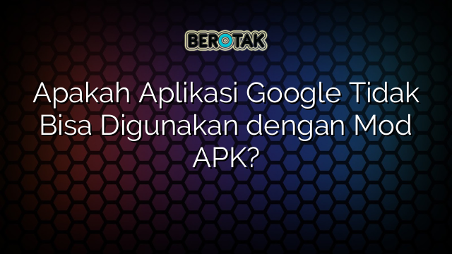 Apakah Aplikasi Google Tidak Bisa Digunakan dengan Mod APK?