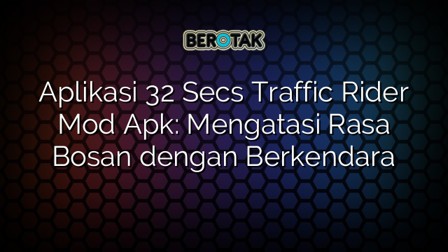 Aplikasi 32 Secs Traffic Rider Mod Apk: Mengatasi Rasa Bosan dengan Berkendara