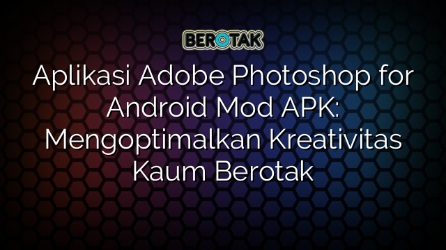 Aplikasi Adobe Photoshop for Android Mod APK: Mengoptimalkan Kreativitas Kaum Berotak