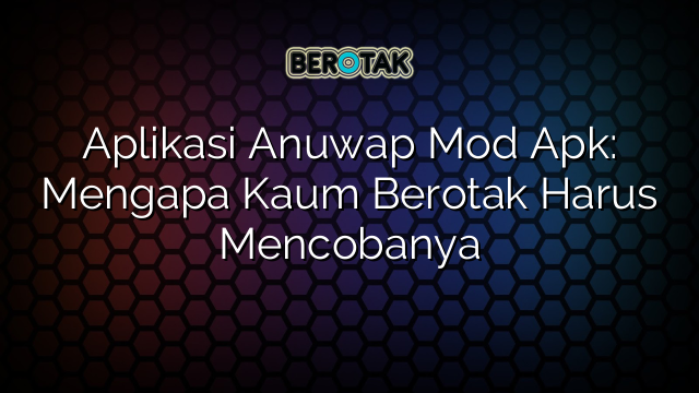 Aplikasi Anuwap Mod Apk: Mengapa Kaum Berotak Harus Mencobanya