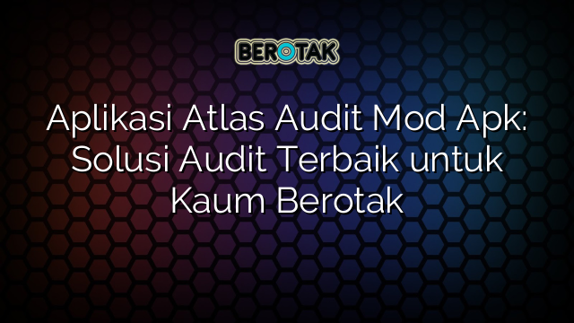 Aplikasi Atlas Audit Mod Apk: Solusi Audit Terbaik untuk Kaum Berotak