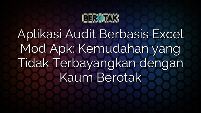 Aplikasi Audit Berbasis Excel Mod Apk: Kemudahan yang Tidak Terbayangkan dengan Kaum Berotak