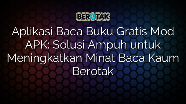 Aplikasi Baca Buku Gratis Mod APK: Solusi Ampuh untuk Meningkatkan Minat Baca Kaum Berotak