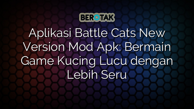 Aplikasi Battle Cats New Version Mod Apk: Bermain Game Kucing Lucu dengan Lebih Seru