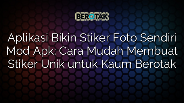 Aplikasi Bikin Stiker Foto Sendiri Mod Apk: Cara Mudah Membuat Stiker Unik untuk Kaum Berotak