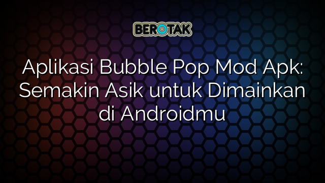 Aplikasi Bubble Pop Mod Apk: Semakin Asik untuk Dimainkan di Androidmu