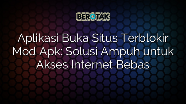 Aplikasi Buka Situs Terblokir Mod Apk: Solusi Ampuh untuk Akses Internet Bebas