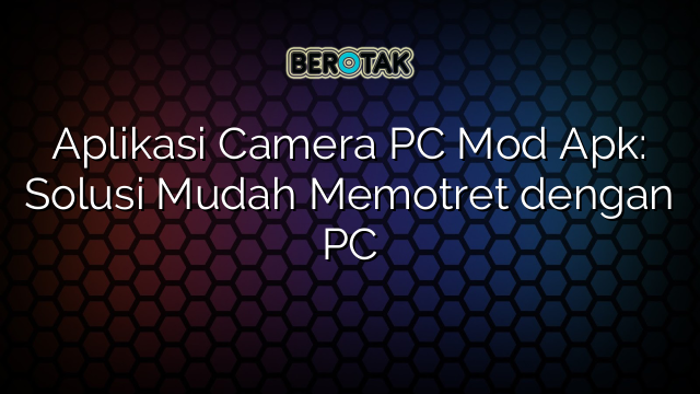 Aplikasi Camera PC Mod Apk: Solusi Mudah Memotret dengan PC