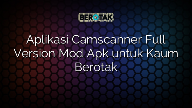 Aplikasi Camscanner Full Version Mod Apk untuk Kaum Berotak