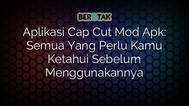 Aplikasi Cap Cut Mod Apk: Semua Yang Perlu Kamu Ketahui Sebelum Menggunakannya