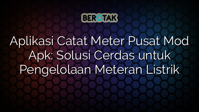 Aplikasi Catat Meter Pusat Mod Apk: Solusi Cerdas untuk Pengelolaan Meteran Listrik