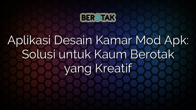 Aplikasi Desain Kamar Mod Apk: Solusi untuk Kaum Berotak yang Kreatif