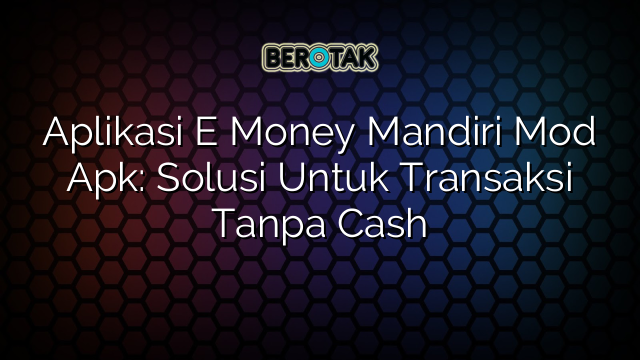 Aplikasi E Money Mandiri Mod Apk: Solusi Untuk Transaksi Tanpa Cash