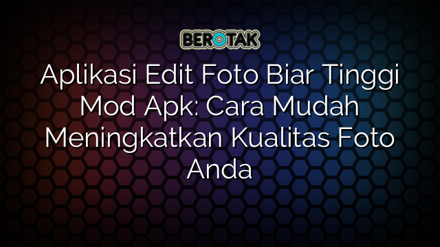 Aplikasi Edit Foto Biar Tinggi Mod Apk: Cara Mudah Meningkatkan Kualitas Foto Anda