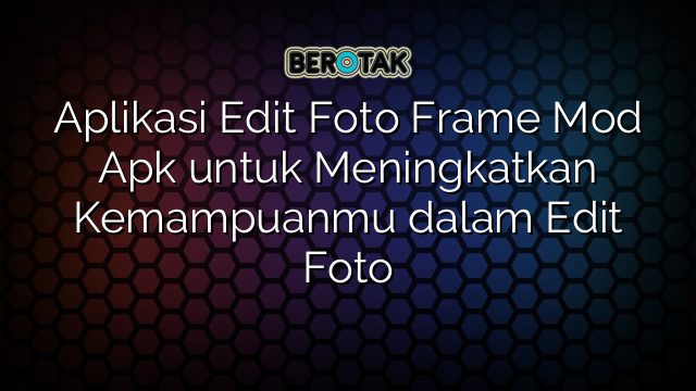 Aplikasi Edit Foto Frame Mod Apk untuk Meningkatkan Kemampuanmu dalam Edit Foto